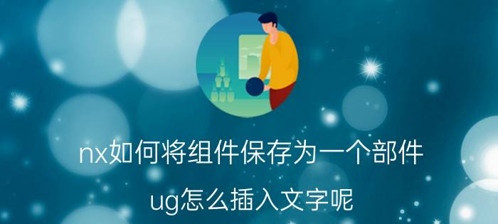 nx如何将组件保存为一个部件 ug怎么插入文字呢？